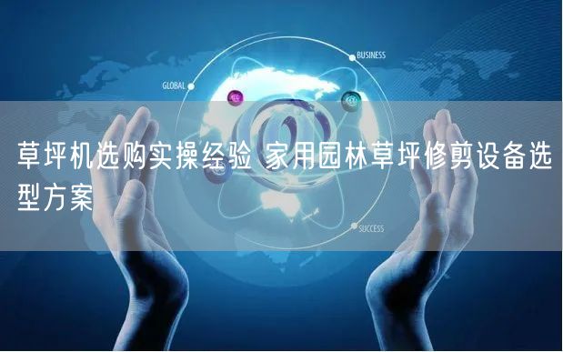 草坪机选购实操经验 家用园林草坪修剪设备选型方案