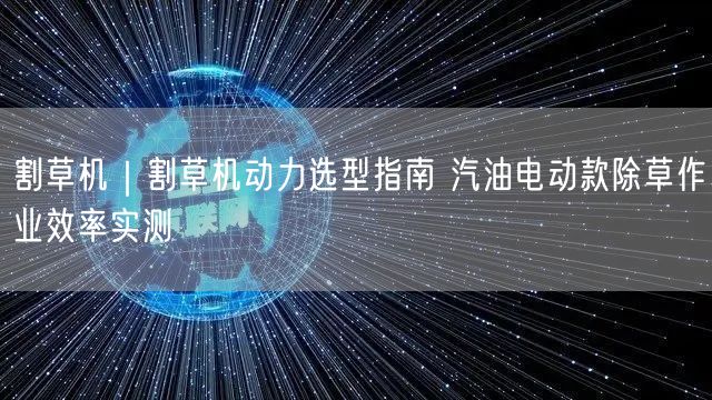 割草机｜割草机动力选型指南 汽油电动款除草作业效率实测