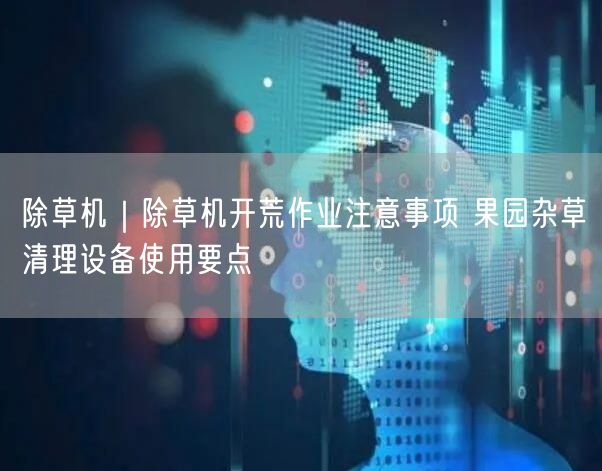 除草机｜除草机开荒作业注意事项 果园杂草清理设备使用要点
